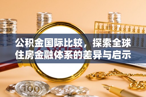 饶阳公积金国际比较，探索全球住房金融体系的差异与启示