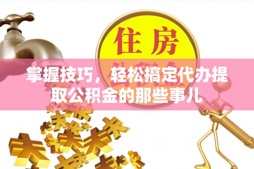 饶阳掌握技巧，轻松搞定代办提取公积金的那些事儿