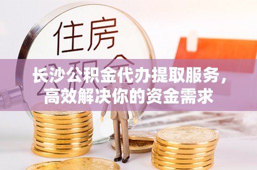 饶阳长沙公积金代办提取服务，高效解决你的资金需求