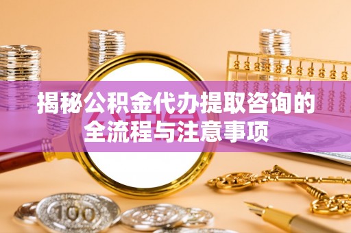 饶阳揭秘公积金代办提取咨询的全流程与注意事项