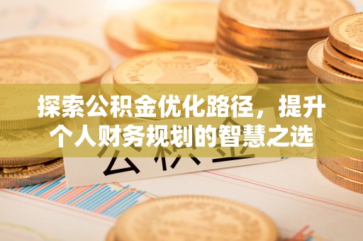 饶阳探索公积金优化路径，提升个人财务规划的智慧之选