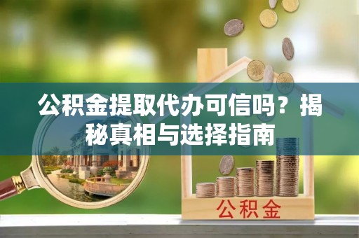 饶阳公积金提取代办可信吗？揭秘真相与选择指南