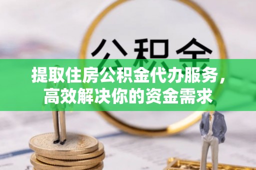 饶阳提取住房公积金代办服务，高效解决你的资金需求