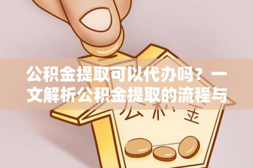 饶阳公积金提取可以代办吗？一文解析公积金提取的流程与注意事项