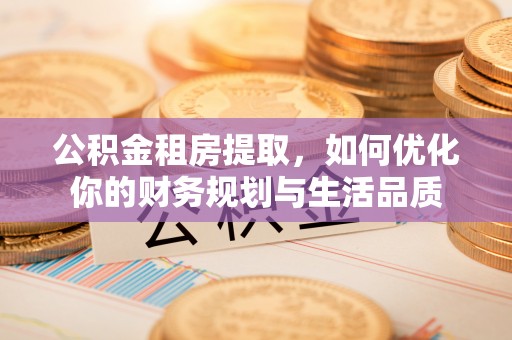 饶阳公积金租房提取，如何优化你的财务规划与生活品质
