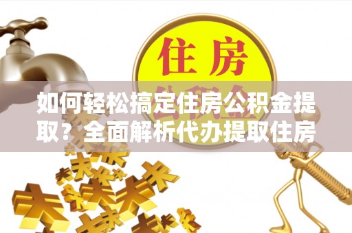 饶阳如何轻松搞定住房公积金提取？全面解析代办提取住房公积金流程
