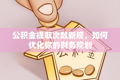 饶阳公积金提取次数新规，如何优化你的财务规划