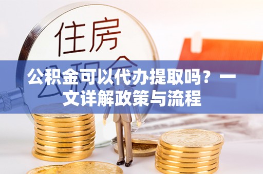 饶阳公积金可以代办提取吗？一文详解政策与流程