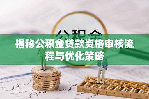 饶阳揭秘公积金贷款资格审核流程与优化策略