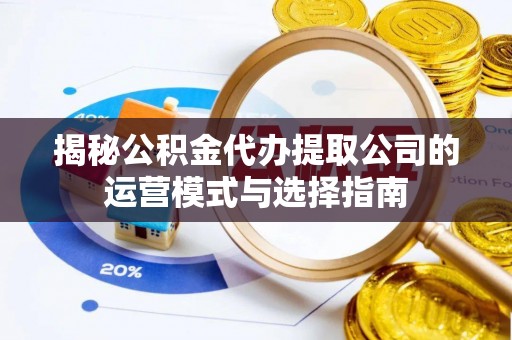 饶阳揭秘公积金代办提取公司的运营模式与选择指南