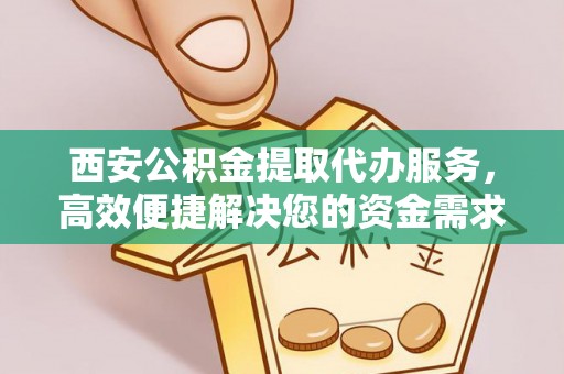 饶阳西安公积金提取代办服务，高效便捷解决您的资金需求