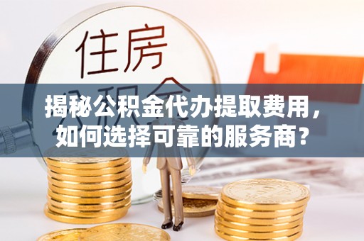 饶阳揭秘公积金代办提取费用，如何选择可靠的服务商？