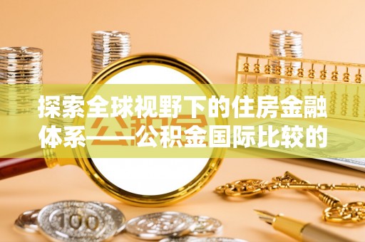 饶阳探索全球视野下的住房金融体系——公积金国际比较的深度解析