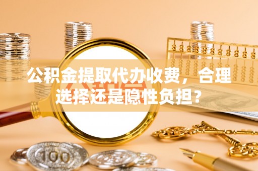 饶阳公积金提取代办收费，合理选择还是隐性负担？