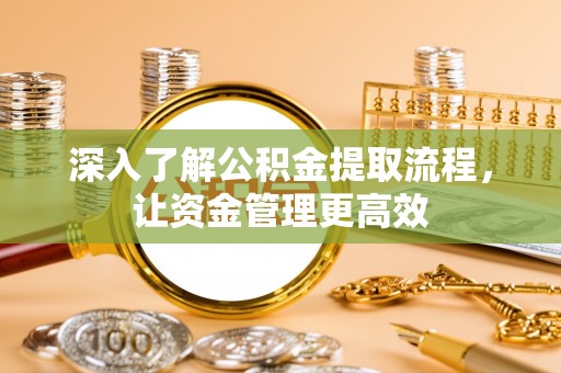 饶阳深入了解公积金提取流程，让资金管理更高效