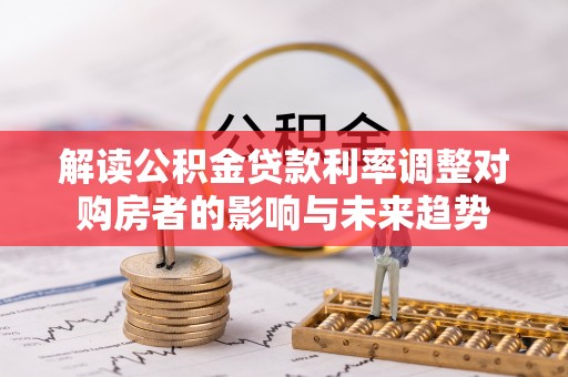 饶阳解读公积金贷款利率调整对购房者的影响与未来趋势