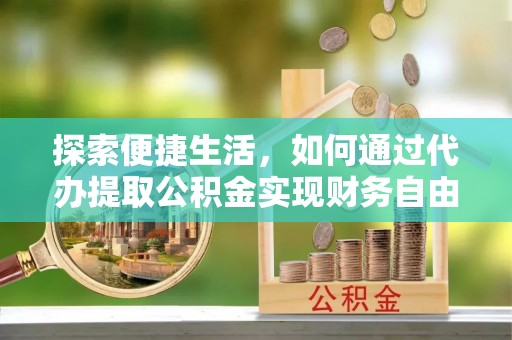 饶阳探索便捷生活，如何通过代办提取公积金实现财务自由