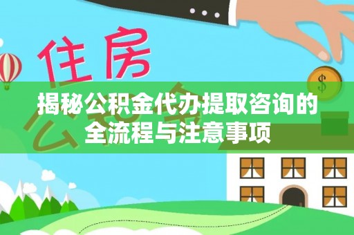 饶阳揭秘公积金代办提取咨询的全流程与注意事项