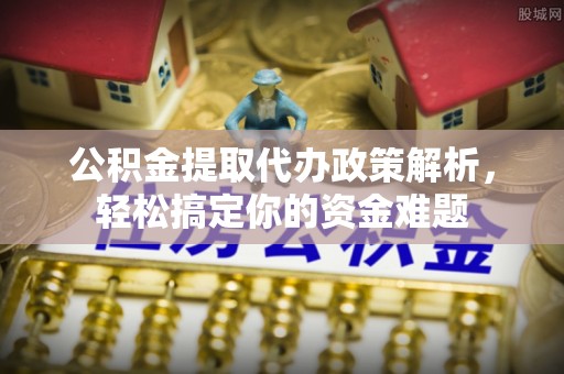 饶阳公积金提取代办政策解析，轻松搞定你的资金难题