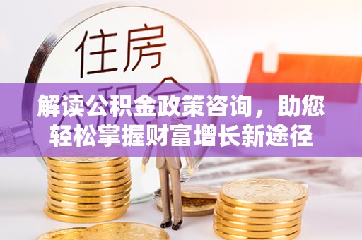 饶阳解读公积金政策咨询，助您轻松掌握财富增长新途径