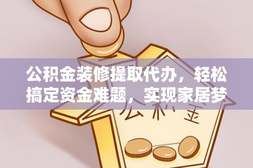 饶阳公积金装修提取代办，轻松搞定资金难题，实现家居梦想