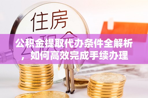 饶阳公积金提取代办条件全解析，如何高效完成手续办理