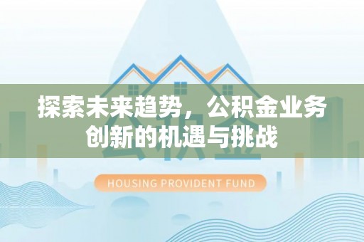 饶阳探索未来趋势，公积金业务创新的机遇与挑战