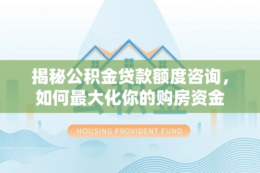 饶阳揭秘公积金贷款额度咨询，如何最大化你的购房资金