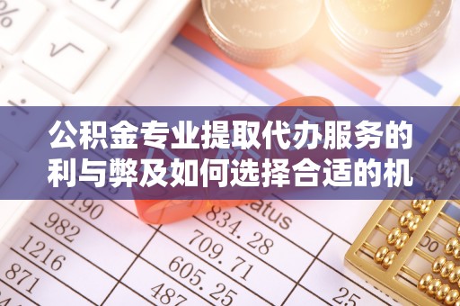 饶阳公积金专业提取代办服务的利与弊及如何选择合适的机构