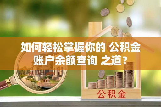 饶阳如何轻松掌握你的 公积金账户余额查询 之道？