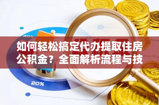 饶阳如何轻松搞定代办提取住房公积金？全面解析流程与技巧