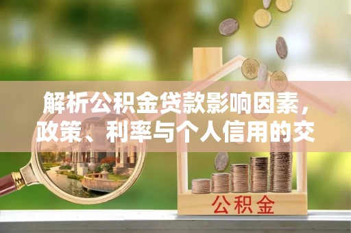 饶阳解析公积金贷款影响因素，政策、利率与个人信用的交织作用