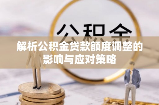 饶阳解析公积金贷款额度调整的影响与应对策略