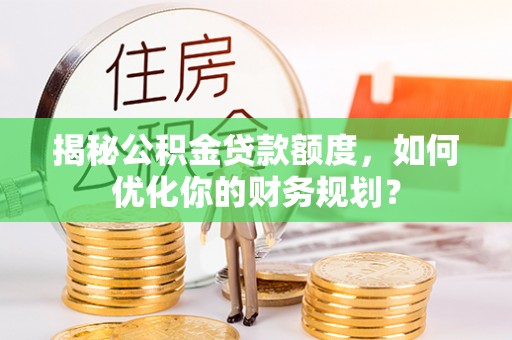 饶阳揭秘公积金贷款额度，如何优化你的财务规划？