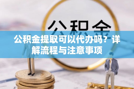 饶阳公积金提取可以代办吗？详解流程与注意事项