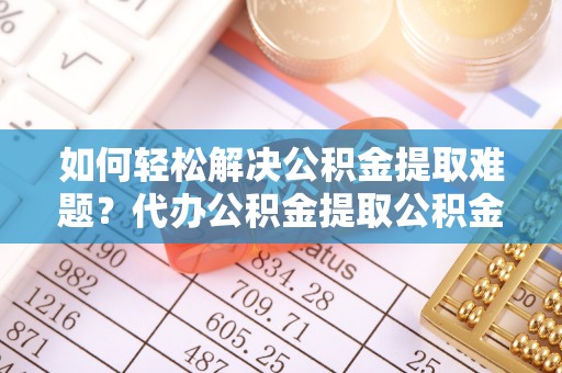 饶阳如何轻松解决公积金提取难题？代办公积金提取公积金服务详解