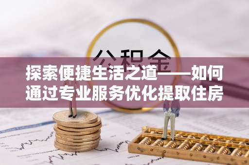 饶阳探索便捷生活之道——如何通过专业服务优化提取住房公积金代办体验
