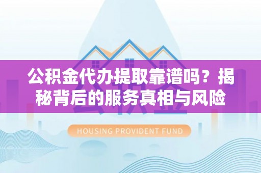 饶阳公积金代办提取靠谱吗？揭秘背后的服务真相与风险