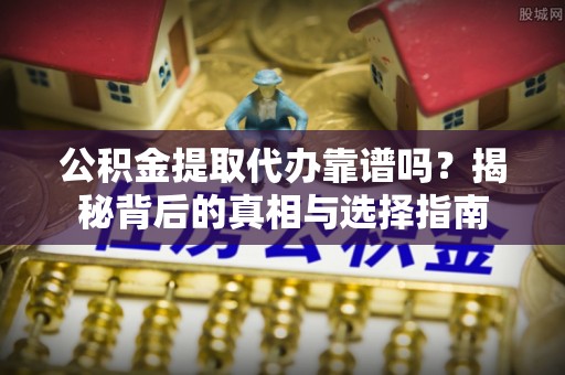 饶阳公积金提取代办靠谱吗？揭秘背后的真相与选择指南