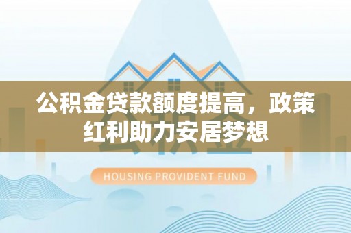 饶阳公积金贷款额度提高，政策红利助力安居梦想