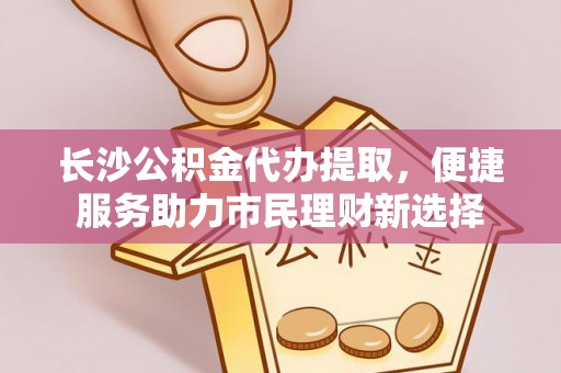 饶阳长沙公积金代办提取，便捷服务助力市民理财新选择