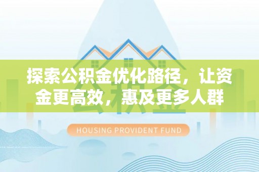饶阳探索公积金优化路径，让资金更高效，惠及更多人群