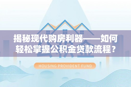 饶阳揭秘现代购房利器——如何轻松掌握公积金贷款流程？