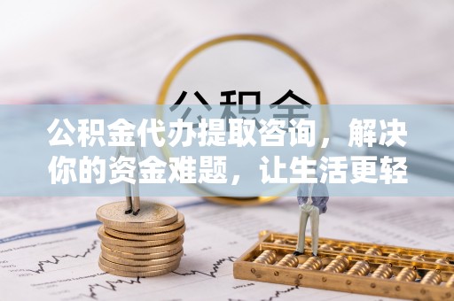 饶阳公积金代办提取咨询，解决你的资金难题，让生活更轻松