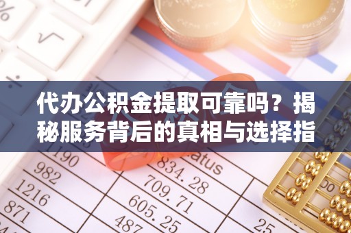 饶阳代办公积金提取可靠吗？揭秘服务背后的真相与选择指南