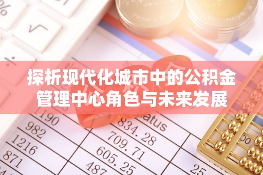饶阳探析现代化城市中的公积金管理中心角色与未来发展