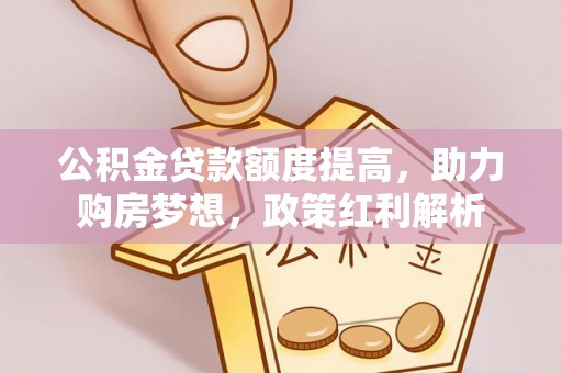 饶阳公积金贷款额度提高，助力购房梦想，政策红利解析