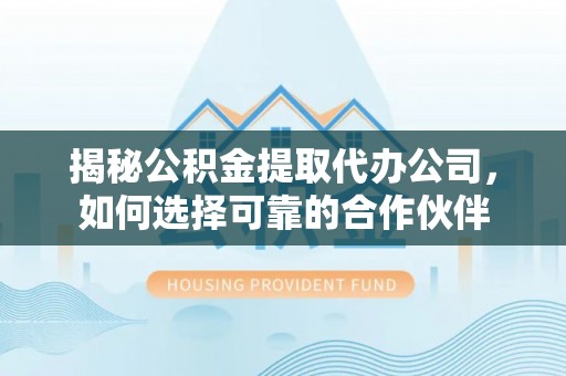 饶阳揭秘公积金提取代办公司，如何选择可靠的合作伙伴