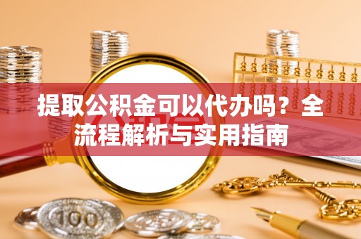 饶阳提取公积金可以代办吗？全流程解析与实用指南