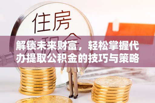 饶阳解锁未来财富，轻松掌握代办提取公积金的技巧与策略